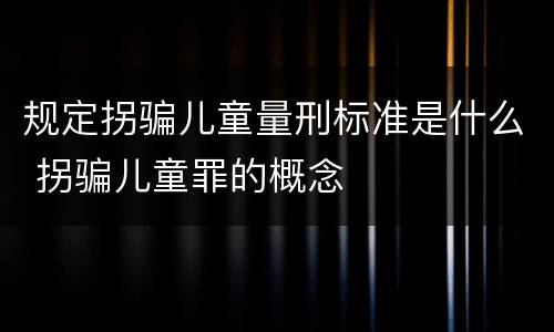 规定拐骗儿童量刑标准是什么 拐骗儿童罪的概念