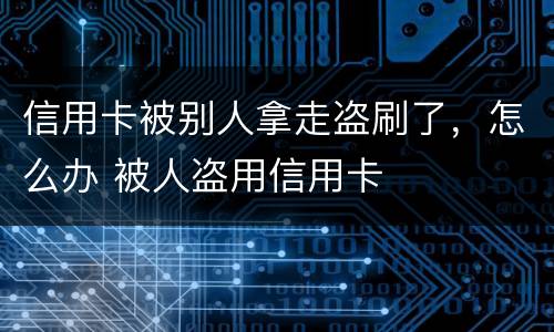 信用卡被别人拿走盗刷了，怎么办 被人盗用信用卡