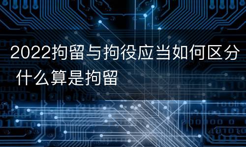 2022拘留与拘役应当如何区分 什么算是拘留