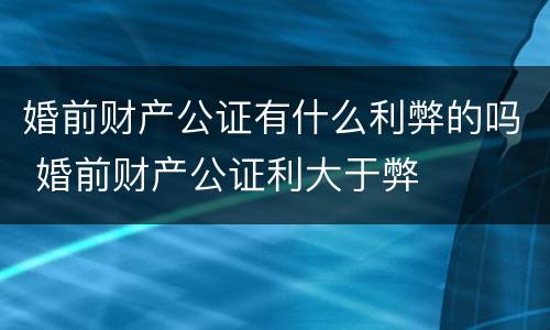 婚前财产公证有什么利弊的吗 婚前财产公证利大于弊