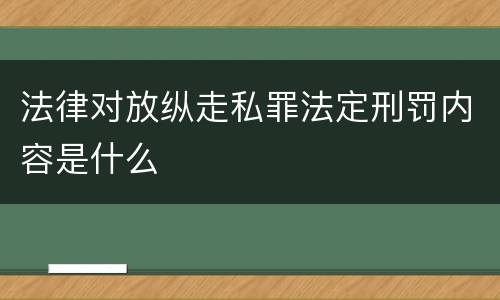 法律对放纵走私罪法定刑罚内容是什么