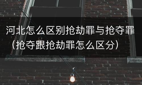 河北怎么区别抢劫罪与抢夺罪（抢夺跟抢劫罪怎么区分）