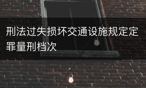 刑法过失损坏交通设施规定定罪量刑档次