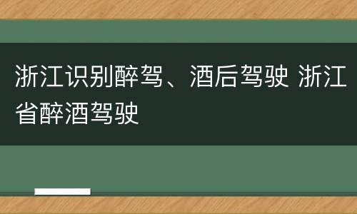 浙江识别醉驾、酒后驾驶 浙江省醉酒驾驶