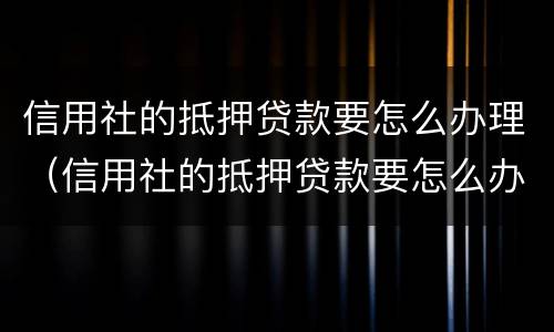 信用社的抵押贷款要怎么办理（信用社的抵押贷款要怎么办理手续）