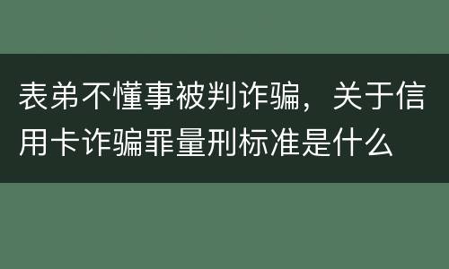 表弟不懂事被判诈骗，关于信用卡诈骗罪量刑标准是什么