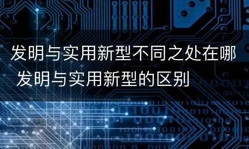 发明与实用新型不同之处在哪 发明与实用新型的区别