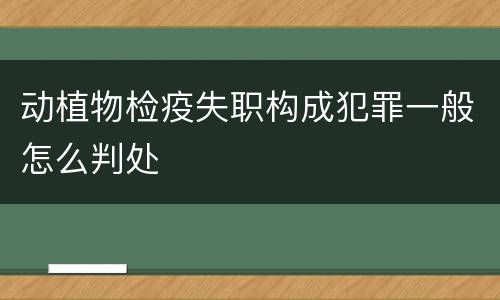 动植物检疫失职构成犯罪一般怎么判处