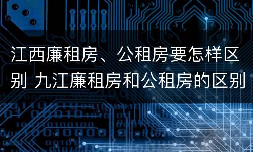 江西廉租房、公租房要怎样区别 九江廉租房和公租房的区别