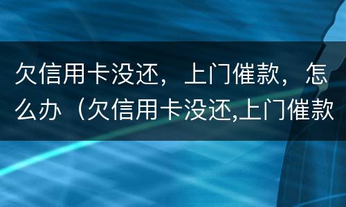 欠信用卡没还，上门催款，怎么办（欠信用卡没还,上门催款,怎么办呢）