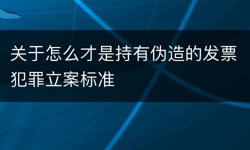 关于怎么才是持有伪造的发票犯罪立案标准