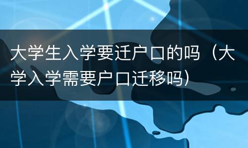 大学生入学要迁户口的吗（大学入学需要户口迁移吗）