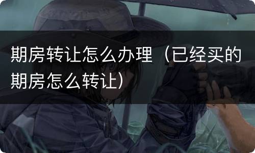 期房转让怎么办理（已经买的期房怎么转让）