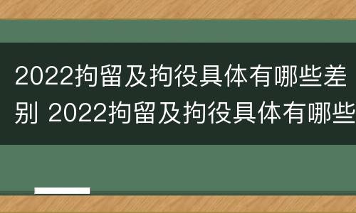2022拘留及拘役具体有哪些差别 2022拘留及拘役具体有哪些差别呢