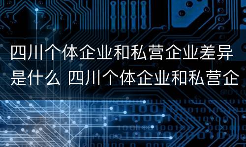 四川个体企业和私营企业差异是什么 四川个体企业和私营企业差异是什么原因