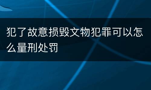 犯了故意损毁文物犯罪可以怎么量刑处罚