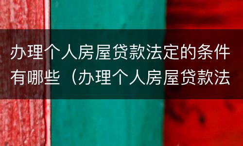 办理个人房屋贷款法定的条件有哪些（办理个人房屋贷款法定的条件有哪些要求）