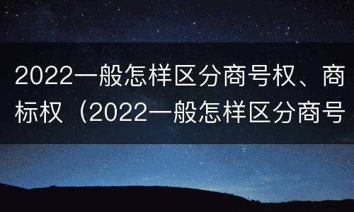 2022一般怎样区分商号权、商标权（2022一般怎样区分商号权,商标权和商品权）