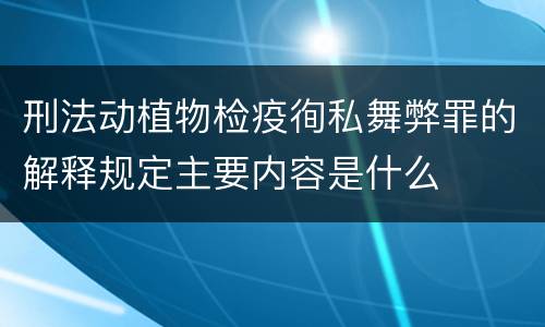 刑法动植物检疫徇私舞弊罪的解释规定主要内容是什么