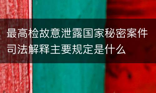 最高检故意泄露国家秘密案件司法解释主要规定是什么