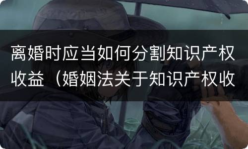 离婚时应当如何分割知识产权收益（婚姻法关于知识产权收益的规定）