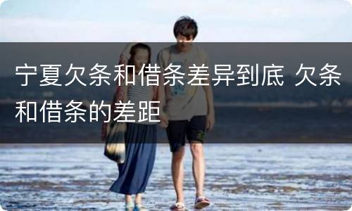 宁夏欠条和借条差异到底 欠条和借条的差距