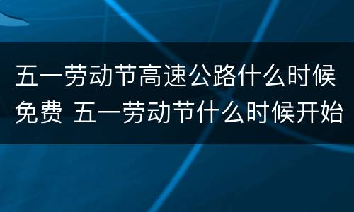 五一劳动节高速公路什么时候免费 五一劳动节什么时候开始免高速费
