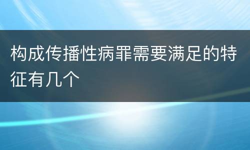 构成传播性病罪需要满足的特征有几个
