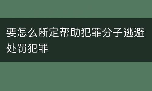要怎么断定帮助犯罪分子逃避处罚犯罪