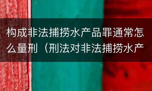 构成非法捕捞水产品罪通常怎么量刑（刑法对非法捕捞水产品罪的定罪标准）