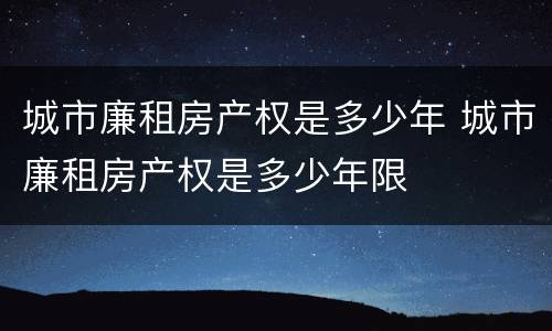城市廉租房产权是多少年 城市廉租房产权是多少年限