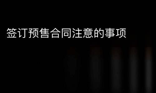 签订预售合同注意的事项