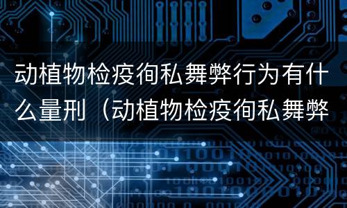 动植物检疫徇私舞弊行为有什么量刑（动植物检疫徇私舞弊是故意犯罪吗）