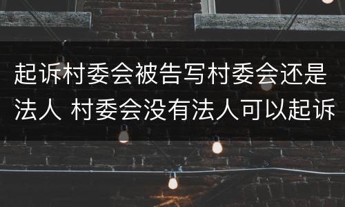 起诉村委会被告写村委会还是法人 村委会没有法人可以起诉吗