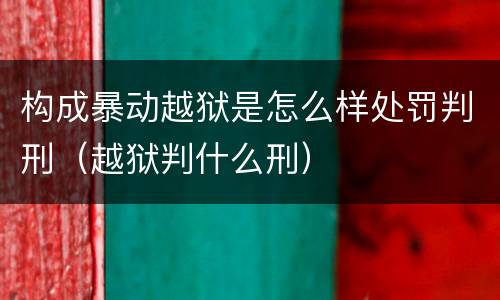构成暴动越狱是怎么样处罚判刑（越狱判什么刑）