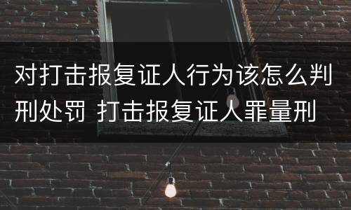 对打击报复证人行为该怎么判刑处罚 打击报复证人罪量刑