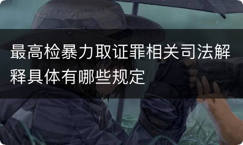 最高检暴力取证罪相关司法解释具体有哪些规定
