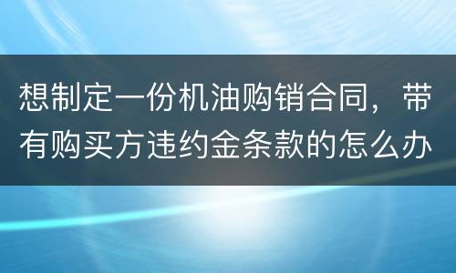 想制定一份机油购销合同，带有购买方违约金条款的怎么办