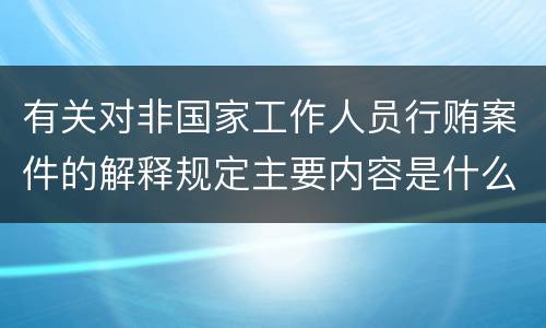 有关对非国家工作人员行贿案件的解释规定主要内容是什么