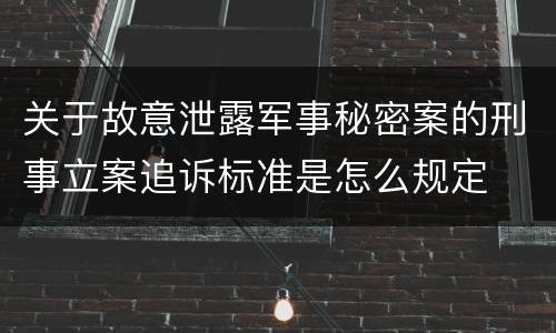 关于故意泄露军事秘密案的刑事立案追诉标准是怎么规定