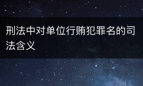 刑法中对单位行贿犯罪名的司法含义