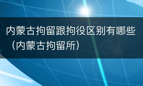 内蒙古拘留跟拘役区别有哪些（内蒙古拘留所）