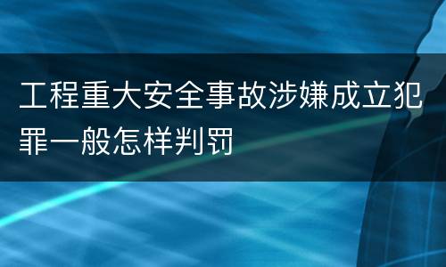 工程重大安全事故涉嫌成立犯罪一般怎样判罚