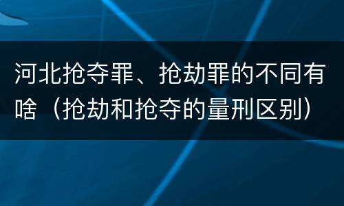 河北抢夺罪、抢劫罪的不同有啥（抢劫和抢夺的量刑区别）