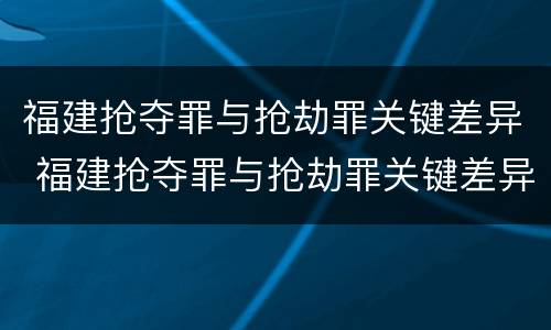 福建抢夺罪与抢劫罪关键差异 福建抢夺罪与抢劫罪关键差异在哪