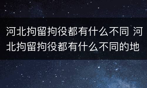 河北拘留拘役都有什么不同 河北拘留拘役都有什么不同的地方