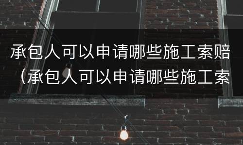 承包人可以申请哪些施工索赔（承包人可以申请哪些施工索赔款）