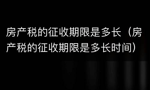 房产税的征收期限是多长（房产税的征收期限是多长时间）