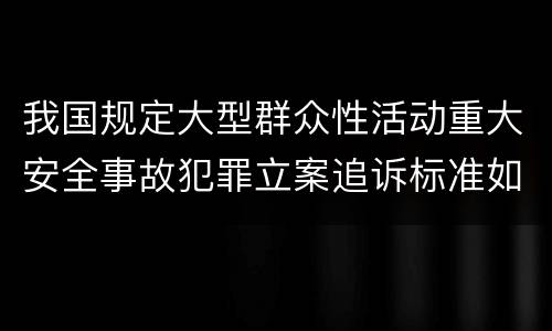 我国规定大型群众性活动重大安全事故犯罪立案追诉标准如何认定