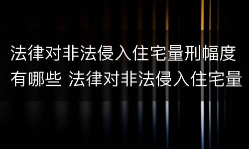 法律对非法侵入住宅量刑幅度有哪些 法律对非法侵入住宅量刑幅度有哪些规定